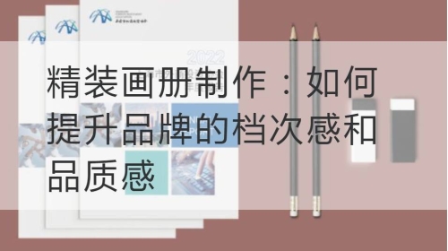 精装画册制作：如何提升品牌的档次感和品质感