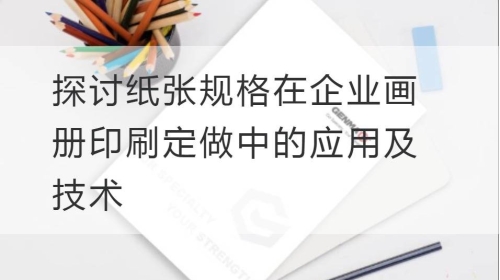 探讨纸张规格在企业画册印刷定做中的应用及技术